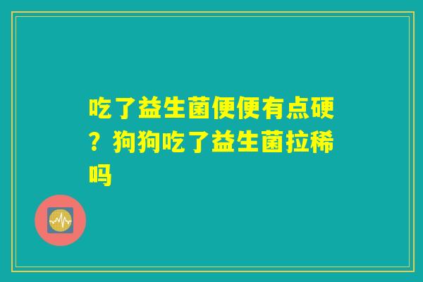 吃了益生菌便便有点硬？狗狗吃了益生菌拉稀吗