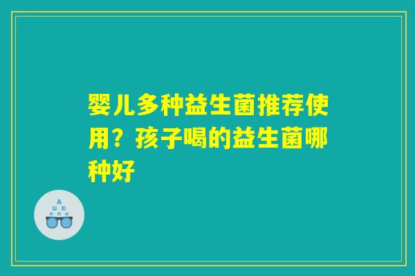 婴儿多种益生菌推荐使用？孩子喝的益生菌哪种好