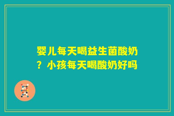婴儿每天喝益生菌酸奶？小孩每天喝酸奶好吗