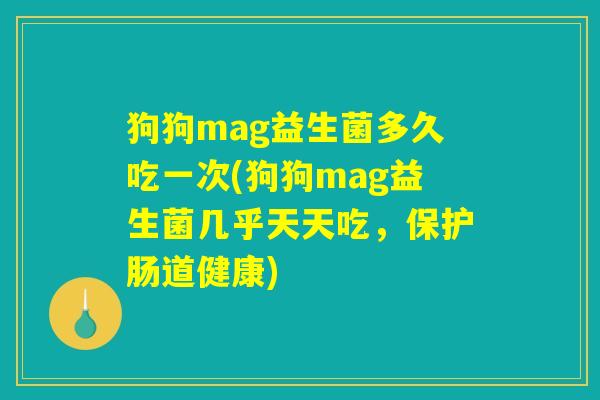 狗狗mag益生菌多久吃一次(狗狗mag益生菌几乎天天吃，保护肠道健康)