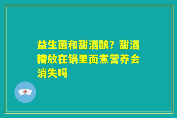益生菌和甜酒酿？甜酒糟放在锅里面煮营养会消失吗