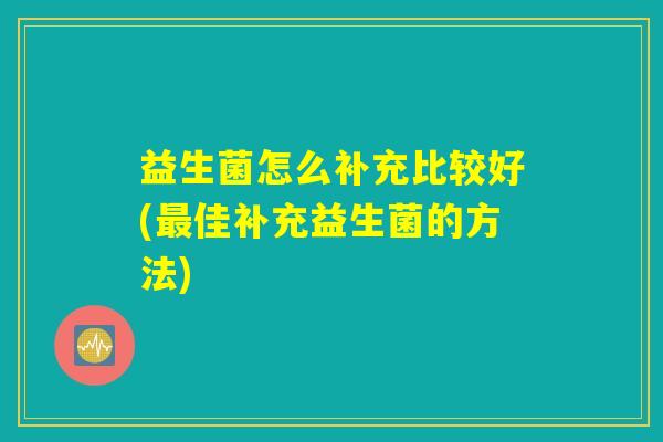 益生菌怎么补充比较好(最佳补充益生菌的方法)