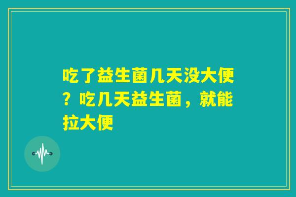 吃了益生菌几天没大便？吃几天益生菌，就能拉大便