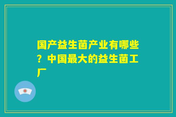 国产益生菌产业有哪些？中国最大的益生菌工厂