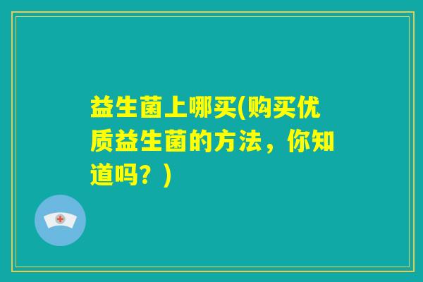 益生菌上哪买(购买优质益生菌的方法，你知道吗？)
