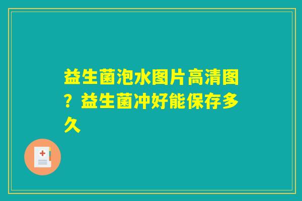 益生菌泡水图片高清图？益生菌冲好能保存多久
