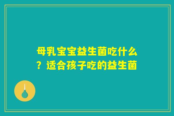 母乳宝宝益生菌吃什么？适合孩子吃的益生菌