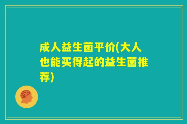 成人益生菌平价(大人也能买得起的益生菌推荐)