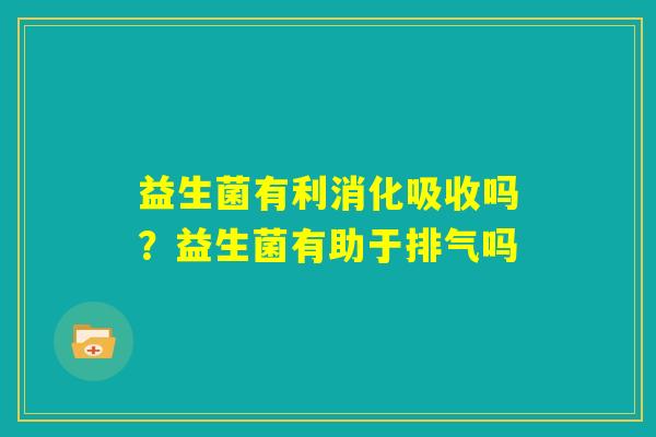 益生菌有利消化吸收吗？益生菌有助于排气吗