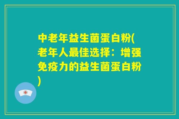 中老年益生菌蛋白粉(老年人最佳选择：增强免疫力的益生菌蛋白粉)
