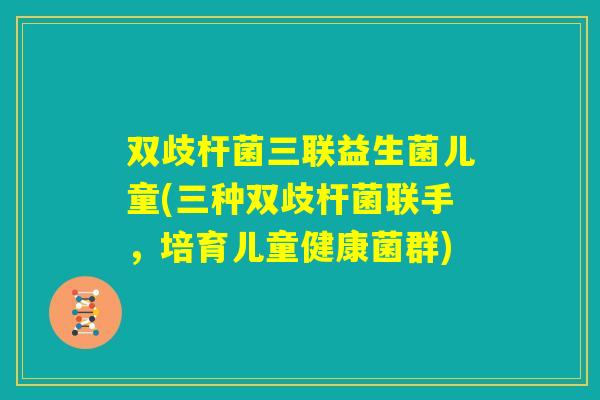 双歧杆菌三联益生菌儿童(三种双歧杆菌联手，培育儿童健康菌群)