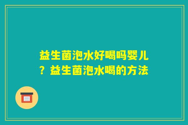 益生菌泡水好喝吗婴儿?益生菌泡水喝的方法 益生菌泡水好喝吗婴儿?益生菌泡水喝的方法