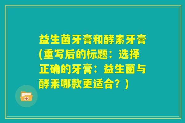 益生菌牙膏和酵素牙膏(重写后的标题:选择正确的牙膏:益生菌与酵素哪款更适合?) 益生菌牙膏和酵素牙膏(重写后的标题:选择正确的牙膏:益生菌与酵素哪款更适合?)
