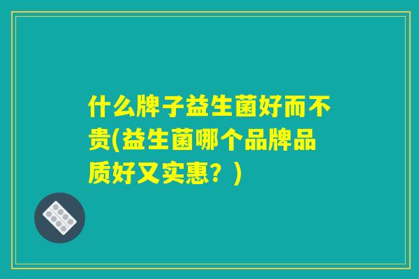 什么牌子益生菌好而不贵(益生菌哪个品牌品质好又实惠？)