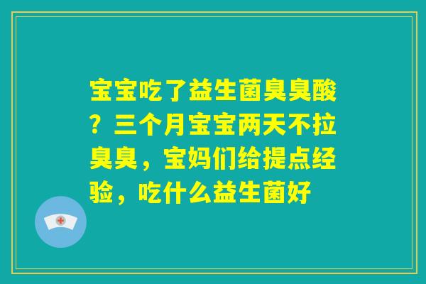 宝宝吃了益生菌臭臭酸？三个月宝宝两天不拉臭臭，宝妈们给提点经验，吃什么益生菌好