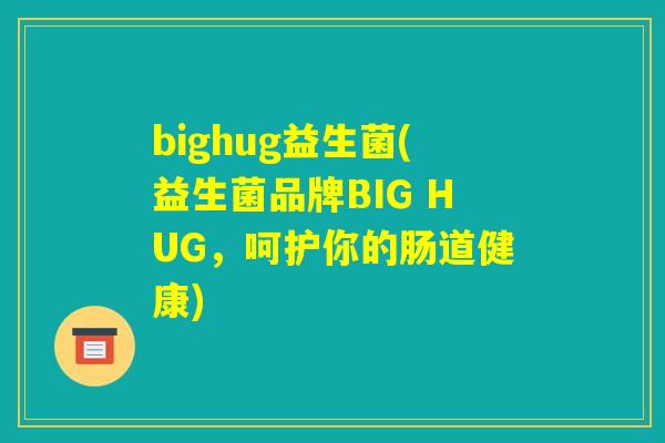 bighug益生菌(益生菌品牌BIG HUG，呵护你的肠道健康)