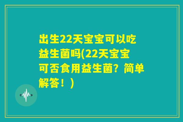 出生22天宝宝可以吃益生菌吗(22天宝宝可否食用益生菌？简单解答！)
