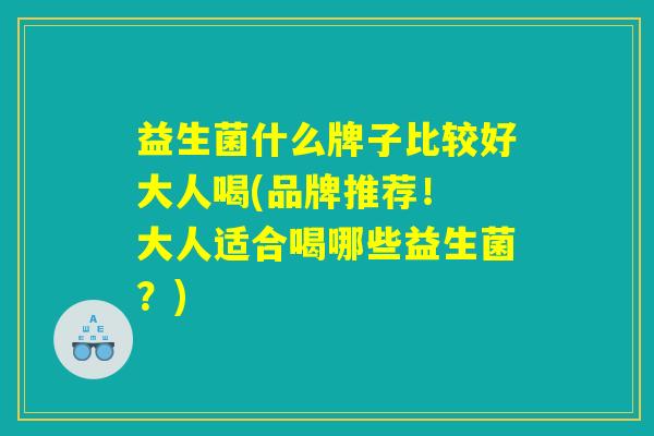 益生菌什么牌子比较好大人喝(品牌推荐！ 大人适合喝哪些益生菌？)