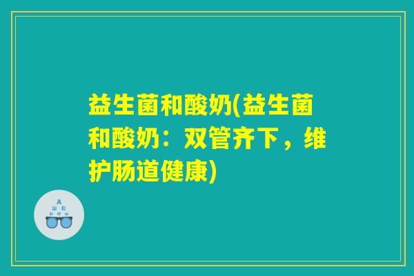 益生菌和酸奶(益生菌和酸奶：双管齐下，维护肠道健康)
