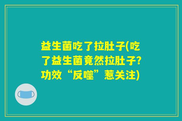 益生菌吃了拉肚子(吃了益生菌竟然拉肚子？功效“反噬”惹关注)