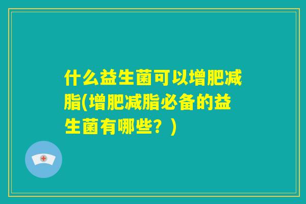 什么益生菌可以增肥减脂(增肥减脂必备的益生菌有哪些？)