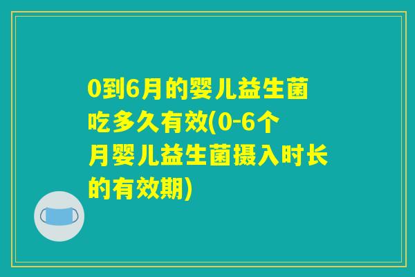0到6月的婴儿益生菌吃多久有效(0-6个月婴儿益生菌摄入时长的有效期)