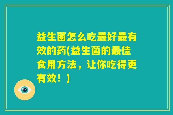 益生菌怎么吃最好最有效的药(益生菌的最佳食用方法，让你吃得更有效！)