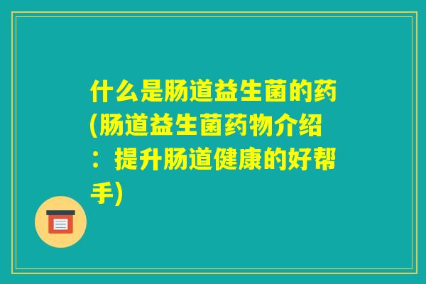 什么是肠道益生菌的药(肠道益生菌药物介绍：提升肠道健康的好帮手)