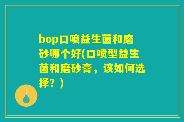 bop口喷益生菌和磨砂哪个好(口喷型益生菌和磨砂膏，该如何选择？)