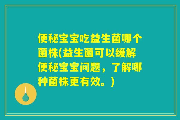 便秘宝宝吃益生菌哪个菌株(益生菌可以缓解便秘宝宝问题，了解哪种菌株更有效。)