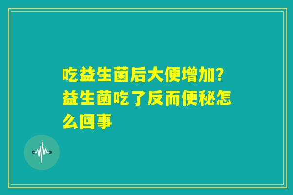 吃益生菌后大便增加？益生菌吃了反而便秘怎么回事