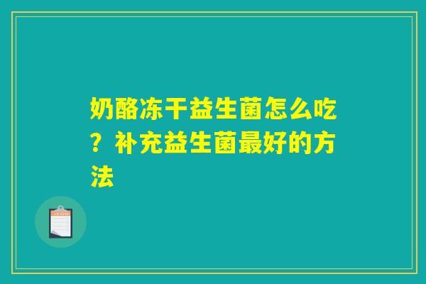 奶酪冻干益生菌怎么吃？补充益生菌最好的方法