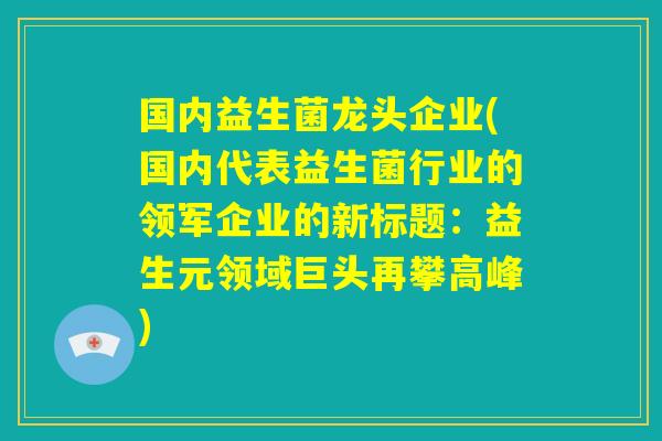 国内益生菌龙头企业(国内代表益生菌行业的领军企业的新标题：益生元领域巨头再攀高峰)