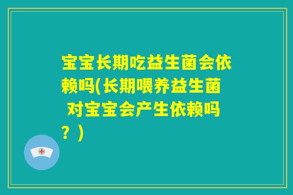宝宝长期吃益生菌会依赖吗(长期喂养益生菌 对宝宝会产生依赖吗？)