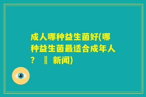 成人哪种益生菌好(哪种益生菌最适合成年人？ – 新闻)