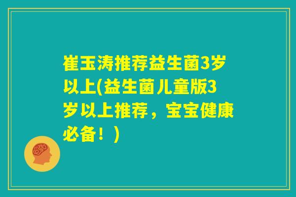 崔玉涛推荐益生菌3岁以上(益生菌儿童版3岁以上推荐，宝宝健康必备！)