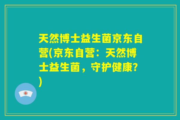 天然博士益生菌京东自营(京东自营：天然博士益生菌，守护健康？)