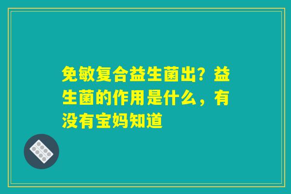 免敏复合益生菌出？益生菌的作用是什么，有没有宝妈知道
