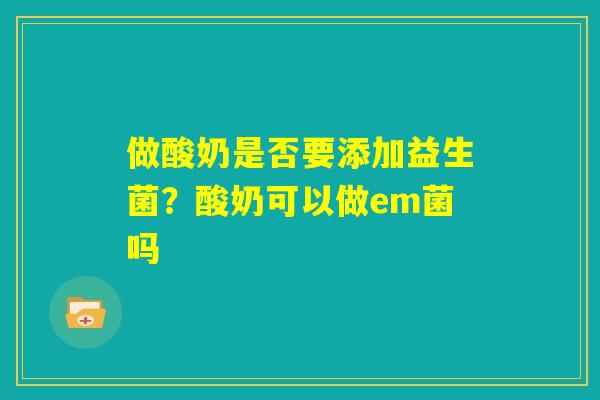 做酸奶是否要添加益生菌？酸奶可以做em菌吗