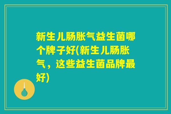 新生儿肠胀气益生菌哪个牌子好(新生儿肠胀气，这些益生菌品牌最好)