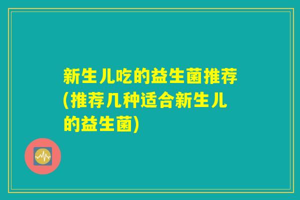 新生儿吃的益生菌推荐(推荐几种适合新生儿的益生菌)