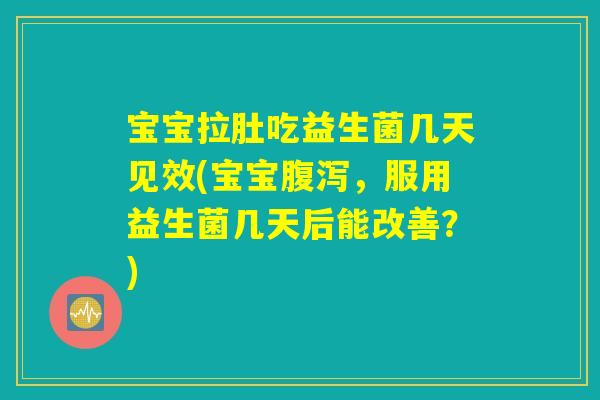 宝宝拉肚吃益生菌几天见效(宝宝腹泻，服用益生菌几天后能改善？)