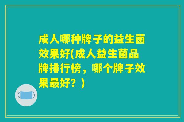 成人哪种牌子的益生菌效果好(成人益生菌品牌排行榜，哪个牌子效果最好？)