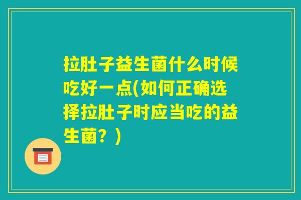 拉肚子益生菌什么时候吃好一点(如何正确选择拉肚子时应当吃的益生菌？)
