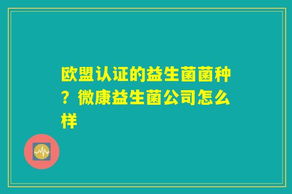 欧盟认证的益生菌菌种？微康益生菌公司怎么样