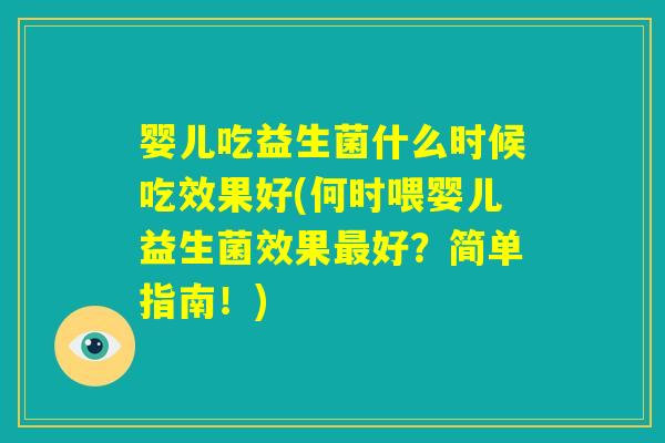 婴儿吃益生菌什么时候吃效果好(何时喂婴儿益生菌效果最好？简单指南！)