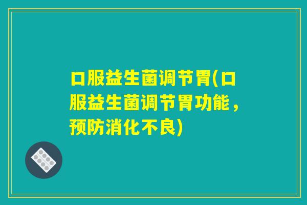 口服益生菌调节胃(口服益生菌调节胃功能，预防消化不良)