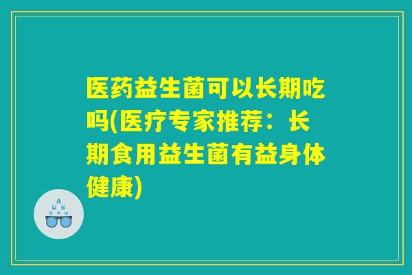 医药益生菌可以长期吃吗(医疗专家推荐：长期食用益生菌有益身体健康)