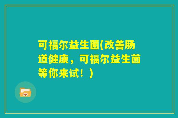 可福尔益生菌(改善肠道健康，可福尔益生菌等你来试！)