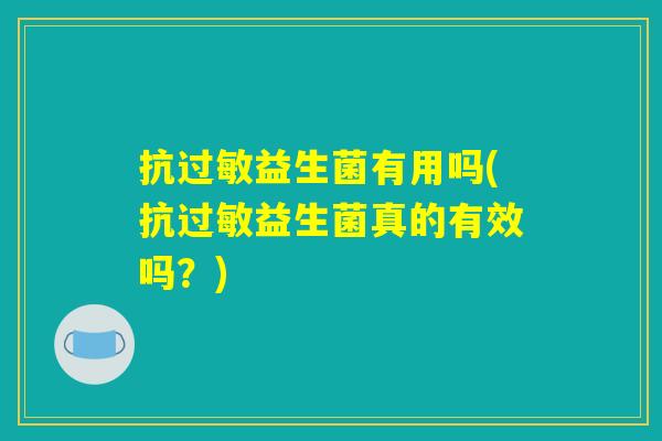 抗过敏益生菌有用吗(抗过敏益生菌真的有效吗？)